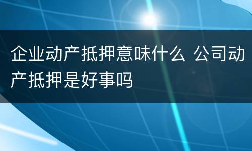 企业动产抵押意味什么 公司动产抵押是好事吗