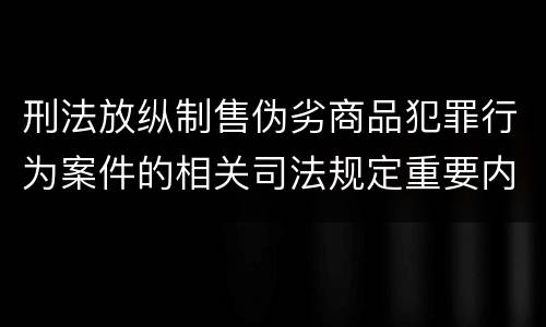刑法放纵制售伪劣商品犯罪行为案件的相关司法规定重要内容是什么