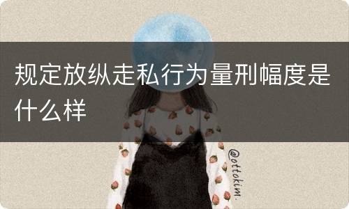 规定放纵走私行为量刑幅度是什么样