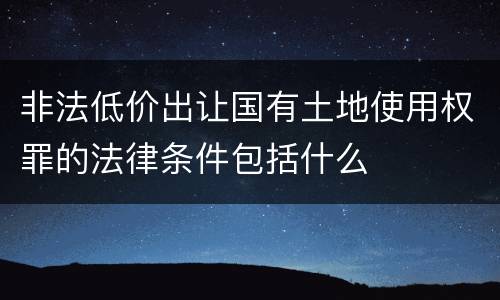 非法低价出让国有土地使用权罪的法律条件包括什么