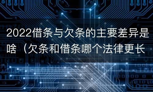 2022借条与欠条的主要差异是啥（欠条和借条哪个法律更长）