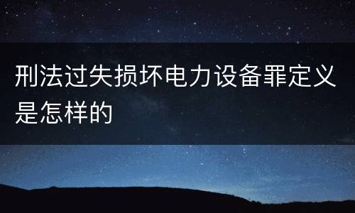 刑法过失损坏电力设备罪定义是怎样的