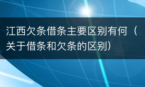 江西欠条借条主要区别有何（关于借条和欠条的区别）