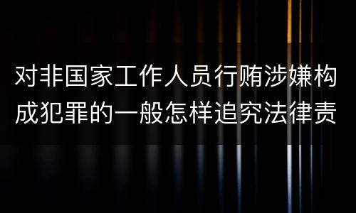 对非国家工作人员行贿涉嫌构成犯罪的一般怎样追究法律责任
