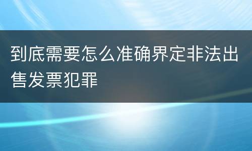 到底需要怎么准确界定非法出售发票犯罪