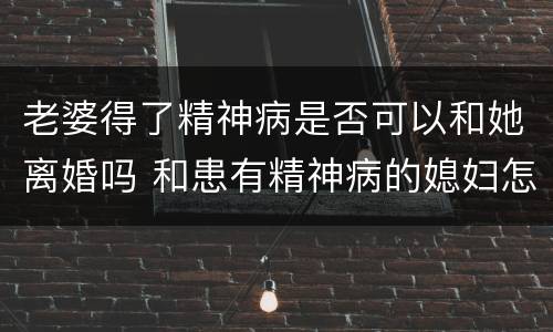 老婆得了精神病是否可以和她离婚吗 和患有精神病的媳妇怎么能离婚
