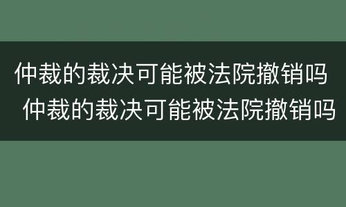 仲裁的裁决可能被法院撤销吗 仲裁的裁决可能被法院撤销吗知乎