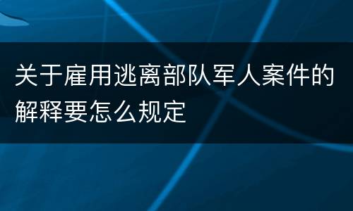 关于雇用逃离部队军人案件的解释要怎么规定