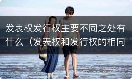 发表权发行权主要不同之处有什么（发表权和发行权的相同点）