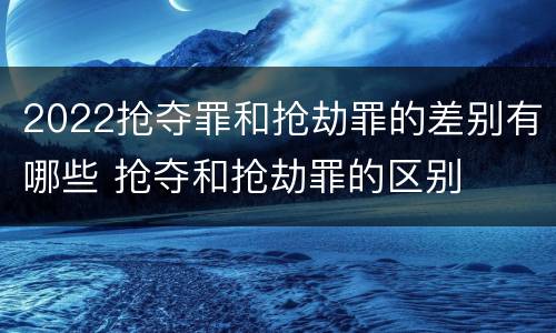 2022抢夺罪和抢劫罪的差别有哪些 抢夺和抢劫罪的区别