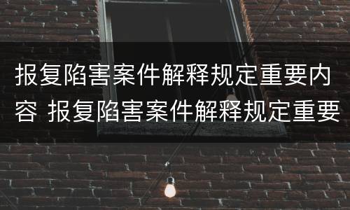 报复陷害案件解释规定重要内容 报复陷害案件解释规定重要内容有哪些