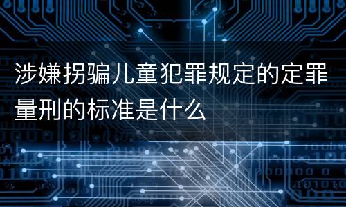 涉嫌拐骗儿童犯罪规定的定罪量刑的标准是什么