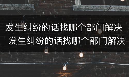 发生纠纷的话找哪个部门解决 发生纠纷的话找哪个部门解决问题