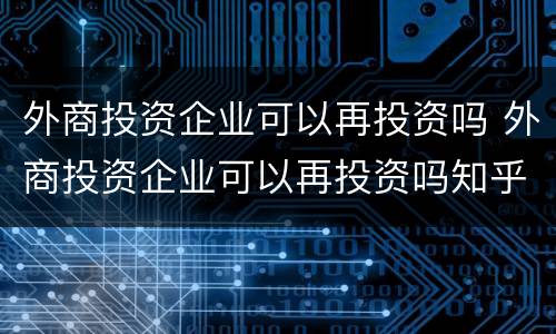 外商投资企业可以再投资吗 外商投资企业可以再投资吗知乎