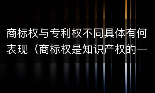 商标权与专利权不同具体有何表现（商标权是知识产权的一种吗）