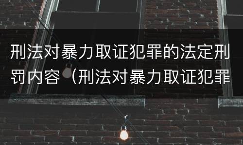 刑法对暴力取证犯罪的法定刑罚内容（刑法对暴力取证犯罪的法定刑罚内容是）