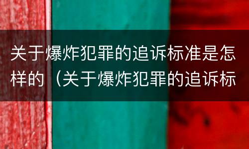 关于爆炸犯罪的追诉标准是怎样的（关于爆炸犯罪的追诉标准是怎样的呢）
