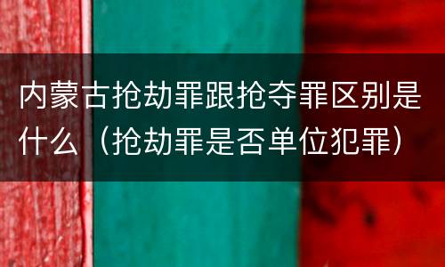 内蒙古抢劫罪跟抢夺罪区别是什么（抢劫罪是否单位犯罪）