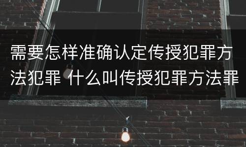 需要怎样准确认定传授犯罪方法犯罪 什么叫传授犯罪方法罪
