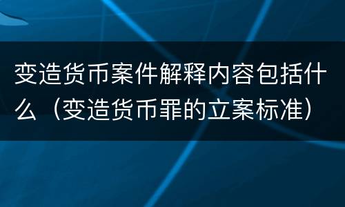 变造货币案件解释内容包括什么（变造货币罪的立案标准）