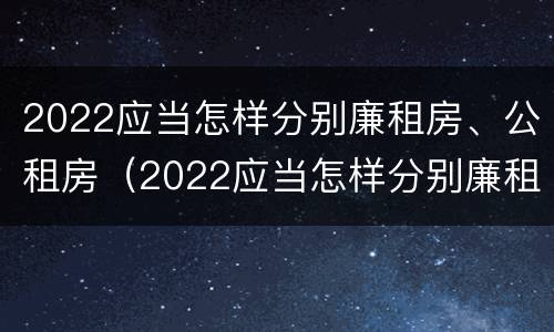 2022应当怎样分别廉租房、公租房（2022应当怎样分别廉租房,公租房和住房）