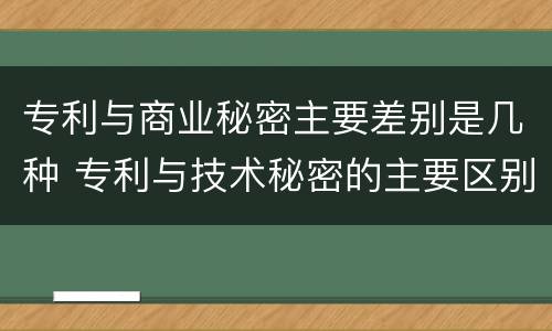 专利与商业秘密主要差别是几种 专利与技术秘密的主要区别