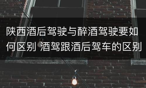 陕西酒后驾驶与醉酒驾驶要如何区别 酒驾跟酒后驾车的区别