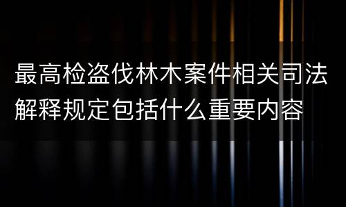 最高检盗伐林木案件相关司法解释规定包括什么重要内容