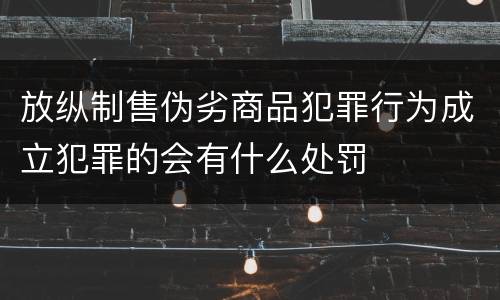 放纵制售伪劣商品犯罪行为成立犯罪的会有什么处罚