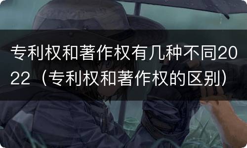 专利权和著作权有几种不同2022（专利权和著作权的区别）