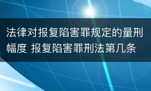 法律对报复陷害罪规定的量刑幅度 报复陷害罪刑法第几条