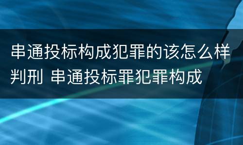 串通投标构成犯罪的该怎么样判刑 串通投标罪犯罪构成