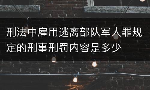 刑法中雇用逃离部队军人罪规定的刑事刑罚内容是多少