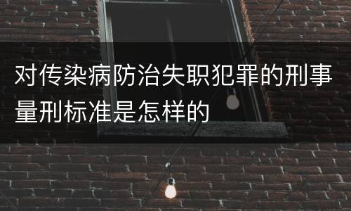 对传染病防治失职犯罪的刑事量刑标准是怎样的
