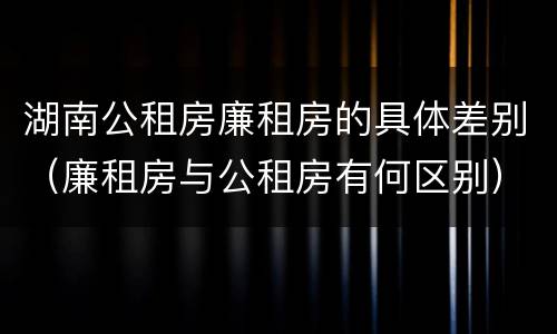 湖南公租房廉租房的具体差别（廉租房与公租房有何区别）