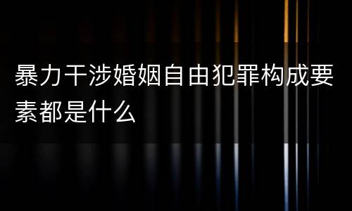 暴力干涉婚姻自由犯罪构成要素都是什么