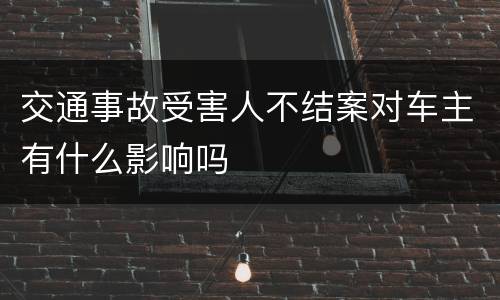 交通事故受害人不结案对车主有什么影响吗