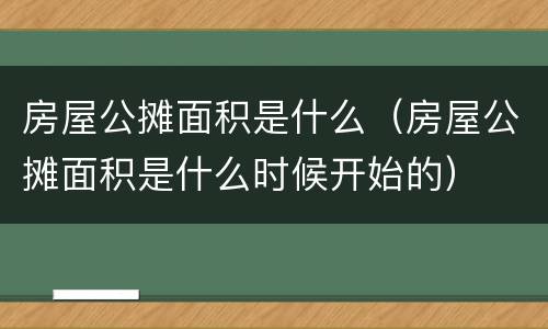 房屋公摊面积是什么（房屋公摊面积是什么时候开始的）