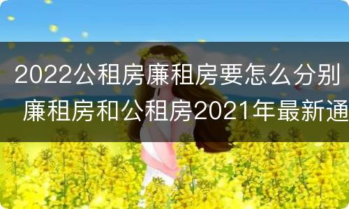 2022公租房廉租房要怎么分别 廉租房和公租房2021年最新通知