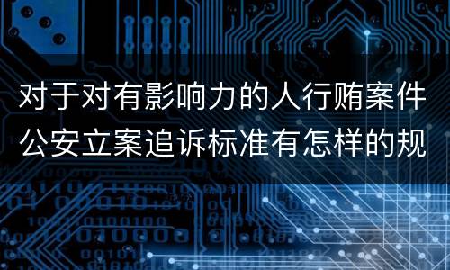 对于对有影响力的人行贿案件公安立案追诉标准有怎样的规定