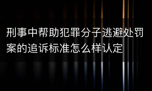 刑事中帮助犯罪分子逃避处罚案的追诉标准怎么样认定