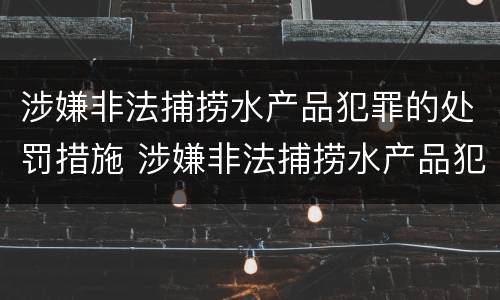涉嫌非法捕捞水产品犯罪的处罚措施 涉嫌非法捕捞水产品犯罪的处罚措施包括