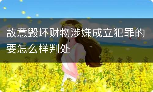 故意毁坏财物涉嫌成立犯罪的要怎么样判处