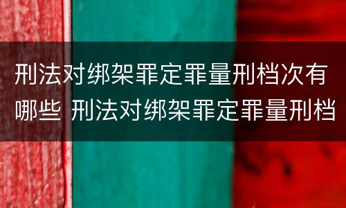 刑法对绑架罪定罪量刑档次有哪些 刑法对绑架罪定罪量刑档次有哪些规定