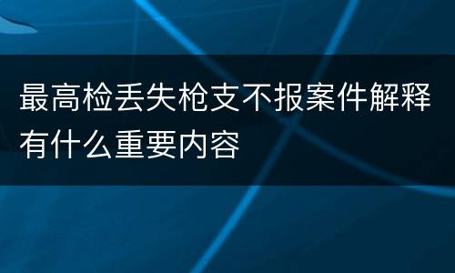 最高检丢失枪支不报案件解释有什么重要内容
