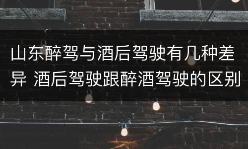 山东醉驾与酒后驾驶有几种差异 酒后驾驶跟醉酒驾驶的区别
