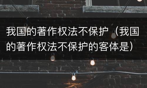 我国的著作权法不保护（我国的著作权法不保护的客体是）
