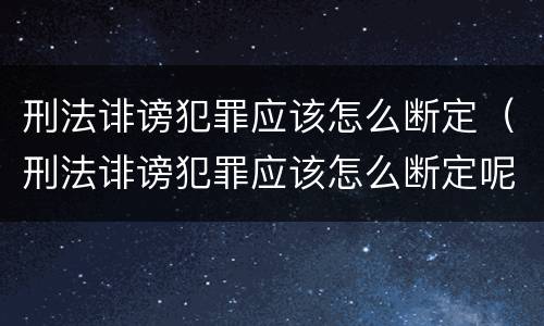 刑法诽谤犯罪应该怎么断定（刑法诽谤犯罪应该怎么断定呢）