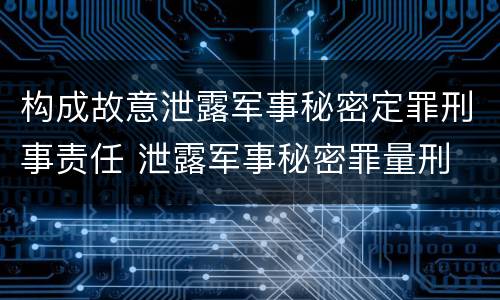 构成故意泄露军事秘密定罪刑事责任 泄露军事秘密罪量刑