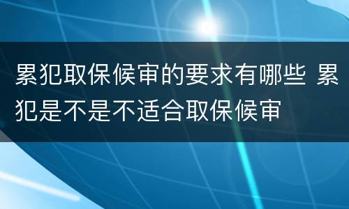 累犯取保候审的要求有哪些 累犯是不是不适合取保候审